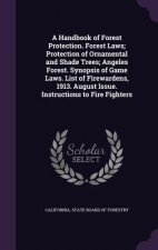 Handbook of Forest Protection. Forest Laws; Protection of Ornamental and Shade Trees; Angeles Forest. Synopsis of Game Laws. List of Firewardens, 1913