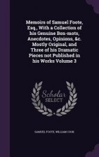 Memoirs of Samuel Foote, Esq., with a Collection of His Genuine Bon-Mots, Anecdotes, Opinions, &C. Mostly Original, and Three of His Dramatic Pieces N