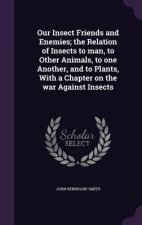 Our Insect Friends and Enemies; The Relation of Insects to Man, to Other Animals, to One Another, and to Plants, with a Chapter on the War Against Ins