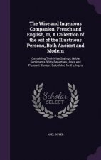 Wise and Ingenious Companion, French and English, Or, a Collection of the Wit of the Illustrious Persons, Both Ancient and Modern