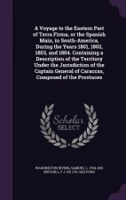 Voyage to the Eastern Part of Terra Firma, or the Spanish Main, in South-America, During the Years 1801, 1802, 1803, and 1804. Containing a Descriptio