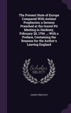 Present State of Europe Compared with Antient Prophecies; A Sermon Preached at the Gravel Pit Meeting in Hackney, February 28, 1794 ...; With a Prefac