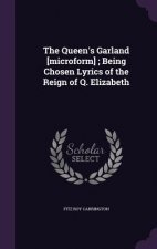 Queen's Garland [Microform]; Being Chosen Lyrics of the Reign of Q. Elizabeth