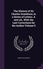 History of Sir Charles Grandison; In a Series of Letters. a New Ed., with the Last Corrections by the Author Volume 5