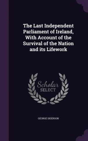 Last Independent Parliament of Ireland, with Account of the Survival of the Nation and Its Lifework