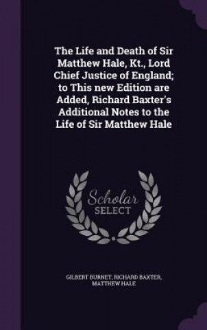 Life and Death of Sir Matthew Hale, Kt., Lord Chief Justice of England; To This New Edition Are Added, Richard Baxter's Additional Notes to the Life o