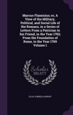 Marcus Flaminius; Or, a View of the Military, Political, and Social Life of the Romans, in a Series of Letters from a Patrician to His Friend, in the