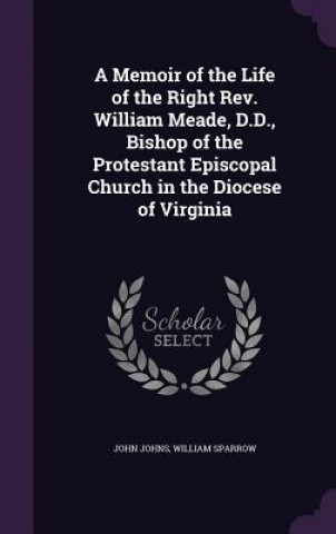 Memoir of the Life of the Right REV. William Meade, D.D., Bishop of the Protestant Episcopal Church in the Diocese of Virginia