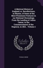 Metrical History of England; Or, Recollections, in Rhyme, of Some of the Most Prominent Features in Our National Chronology, from the Landing of Juliu