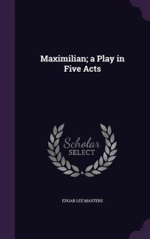 Maximilian; A Play in Five Acts