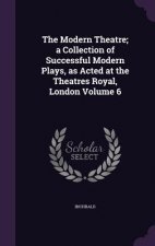 Modern Theatre; A Collection of Successful Modern Plays, as Acted at the Theatres Royal, London Volume 6