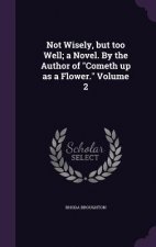 Not Wisely, But Too Well; A Novel. by the Author of Cometh Up as a Flower. Volume 2