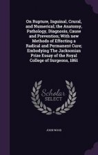 On Rupture, Inguinal, Crural, and Numerical; The Anatomy, Pathology, Diagnosis, Cause and Prevention; With New Methods of Effecting a Radical and Perm