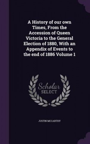 History of Our Own Times, from the Accession of Queen Victoria to the General Election of 1880, with an Appendix of Events to the End of 1886 Volume 1