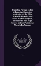 Parochial Parleys on the Athanasian Creed, the Inspiration of the Bible, Scientific Heresies, and Other Kindred Subjects, Between the REV. Hugh Hierou