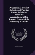 Pranceriana. a Select Collection of Fugitive Pieces, Published Since the Appointment of the Present Provost of the University of Dublin..