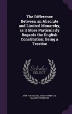 Difference Between an Absolute and Limited Monarchy, as It More Particularly Regards the English Constitution; Being a Treatise
