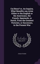 Cui Bono? Or, an Inquiry, What Benefits Can Arise Either to the English or the Americans, the French, Spaniards, or Dutch, from the Greatest Victories