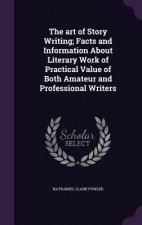 Art of Story Writing; Facts and Information about Literary Work of Practical Value of Both Amateur and Professional Writers