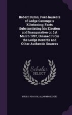 Robert Burns, Poet-Laureate of Lodge Canongate Kilwinning; Facts Substantiating His Election and Inauguration on 1st March 1787, Gleaned from the Lodg
