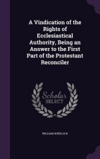 Vindication of the Rights of Ecclesiastical Authority, Being an Answer to the First Part of the Protestant Reconciler