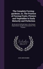 Complete Forcing-Gardener, Or, the Practice of Forcing Fruits, Flowers and Vegetables to Early Maturity and Perfection