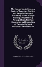 Normal Music Course. a Series of Exercises, Studies, and Songs Defining and Illustrating the Art of Sight Reading; Progressively Arranged from the Fir