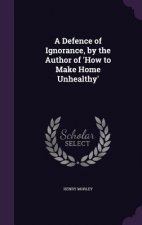 Defence of Ignorance, by the Author of 'How to Make Home Unhealthy'