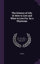 Science of Life, or How to Live and What to Live For. by a Physician