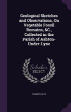 Geological Sketches and Observations, on Vegetable Fossil Remains, &C., Collected in the Parish of Ashton-Under-Lyne
