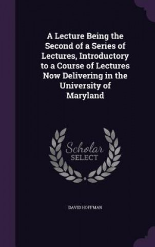 Lecture Being the Second of a Series of Lectures, Introductory to a Course of Lectures Now Delivering in the University of Maryland