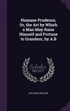 Humane Prudence, Or, the Art by Which a Man May Raise Himself and Fortune to Grandeur, by A.B
