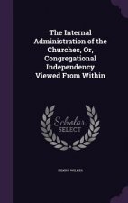 Internal Administration of the Churches, Or, Congregational Independency Viewed from Within