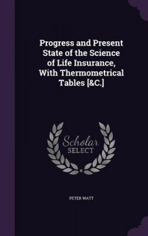 Progress and Present State of the Science of Life Insurance, with Thermometrical Tables [&C.]