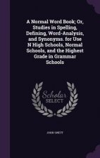 Normal Word Book; Or, Studies in Spelling, Defining, Word-Analysis, and Synonyms. for Use N High Schools, Normal Schools, and the Highest Grade in Gra