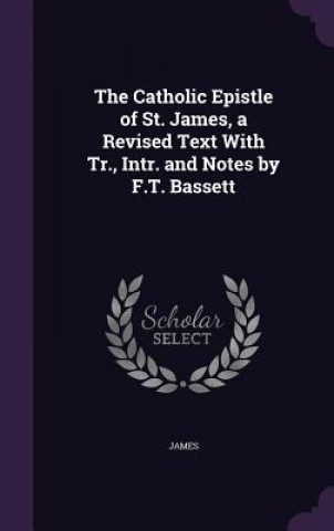 Catholic Epistle of St. James, a Revised Text with Tr., Intr. and Notes by F.T. Bassett