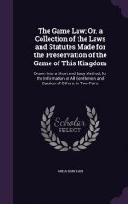 Game Law; Or, a Collection of the Laws and Statutes Made for the Preservation of the Game of This Kingdom
