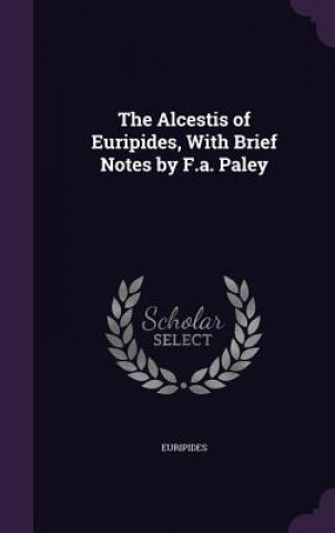 Alcestis of Euripides, with Brief Notes by F.A. Paley