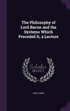 Philosophy of Lord Bacon and the Systems Which Preceded It, a Lecture