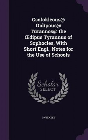 Gsofokleous@ O Dipous@ Turannos@ the Dipus Tyrannus of Sophocles, with Short Engl., Notes for the Use of Schools