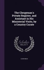 Clergyman's Private Register, and Assistant in His Ministerial Visits, by a Country Curate