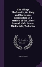 Village Blacksmith, Or, Piety and Usefulness Exemplified in a Memoir of the Life of Samuel Hick, Late of Micklefield, Yorkshire