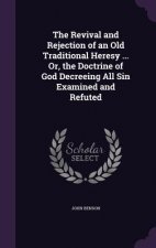Revival and Rejection of an Old Traditional Heresy ... Or, the Doctrine of God Decreeing All Sin Examined and Refuted