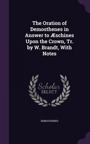 Oration of Demosthenes in Answer to Aeschines Upon the Crown, Tr. by W. Brandt, with Notes