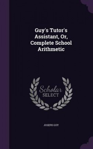 Guy's Tutor's Assistant, Or, Complete School Arithmetic