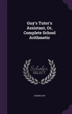 Guy's Tutor's Assistant, Or, Complete School Arithmetic