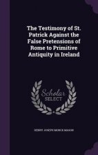 Testimony of St. Patrick Against the False Pretensions of Rome to Primitive Antiquity in Ireland