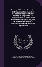 Hearings Before the Committee on Irrigation of Arid Lands of the House of Representatives Relating to Projects for the Irrigation of Arid Lands Under