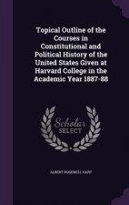 Topical Outline of the Courses in Constitutional and Political History of the United States Given at Harvard College in the Academic Year 1887-88