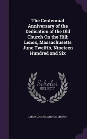 Centennial Anniversary of the Dedication of the Old Church on the Hill; Lenox, Massachusetts June Twelfth, Nineteen Hundred and Six